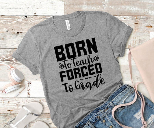 Born to Teach, Forced to Grade Shirt, Teacher Shirt, Teacher T-shirt, School Shirt, Teacher Appreciation Gift, Teacher Present, Teacher Life